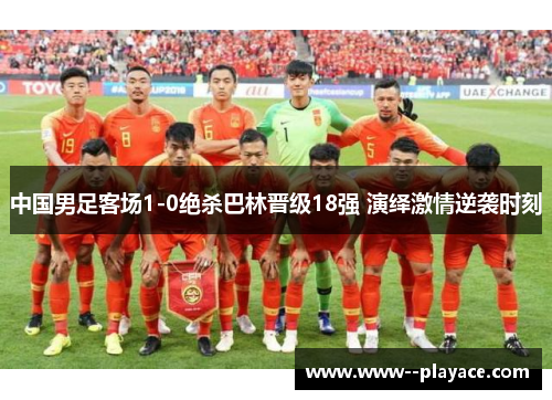 中国男足客场1-0绝杀巴林晋级18强 演绎激情逆袭时刻