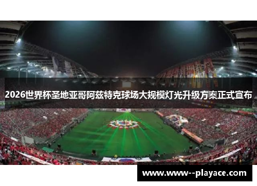 2026世界杯圣地亚哥阿兹特克球场大规模灯光升级方案正式宣布
