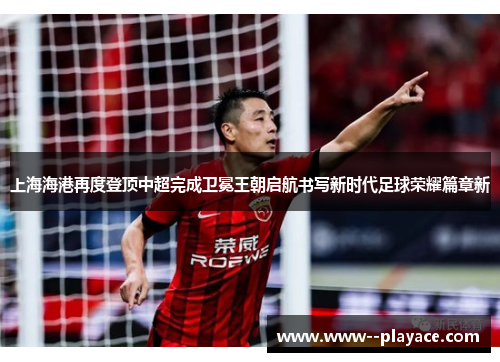上海海港再度登顶中超完成卫冕王朝启航书写新时代足球荣耀篇章新