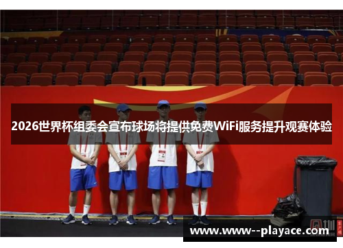 2026世界杯组委会宣布球场将提供免费WiFi服务提升观赛体验