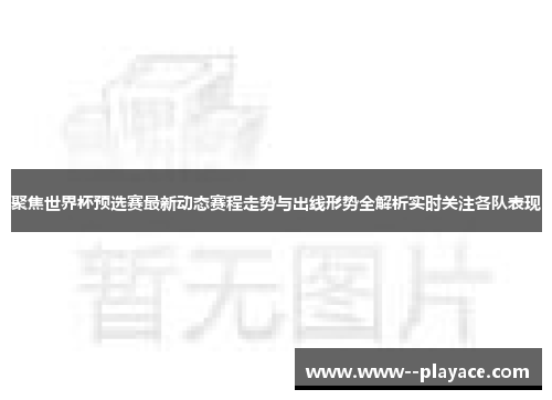 聚焦世界杯预选赛最新动态赛程走势与出线形势全解析实时关注各队表现